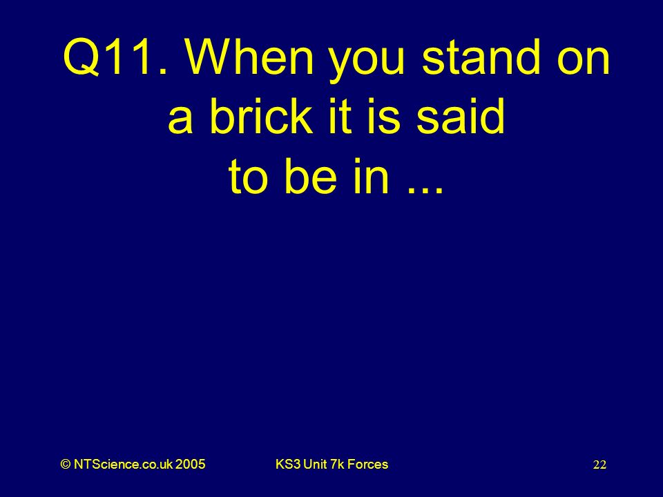 © NTScience.co.uk 2005KS3 Unit 7k Forces22 Q11. When you stand on a brick it is said to be in...