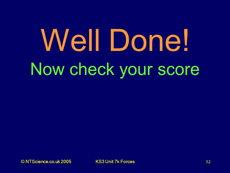 © NTScience.co.uk 2005KS3 Unit 7k Forces32 Well Done! Now check your score