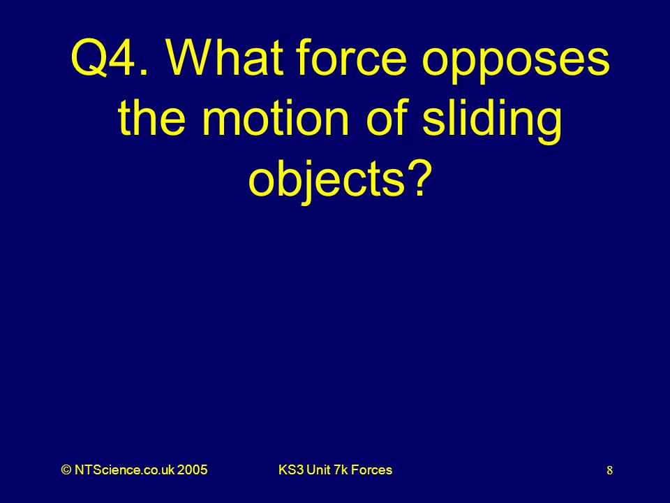 © NTScience.co.uk 2005KS3 Unit 7k Forces8 Q4. What force opposes the motion of sliding objects