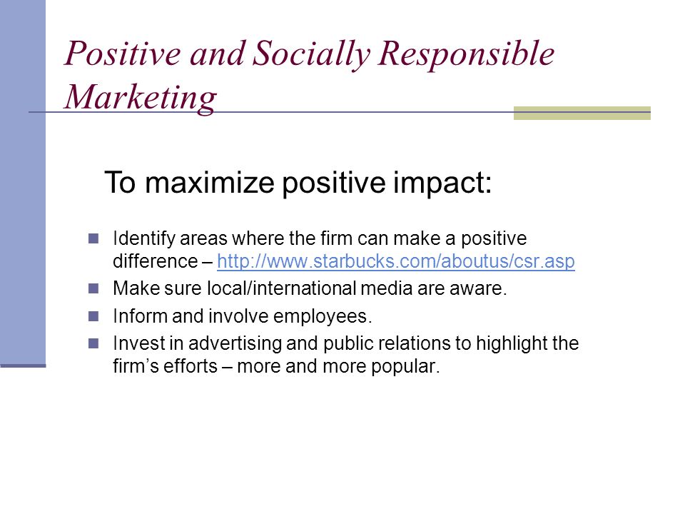 Positive and Socially Responsible Marketing Identify areas where the firm can make a positive difference –   Make sure local/international media are aware.
