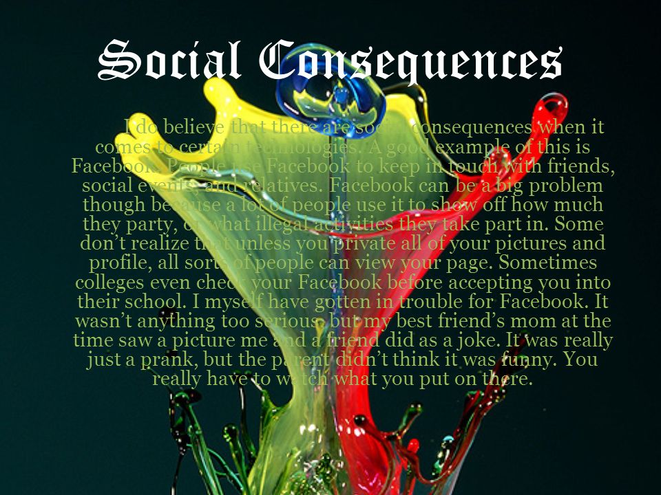 Social Consequences I do believe that there are social consequences when it comes to certain technologies.