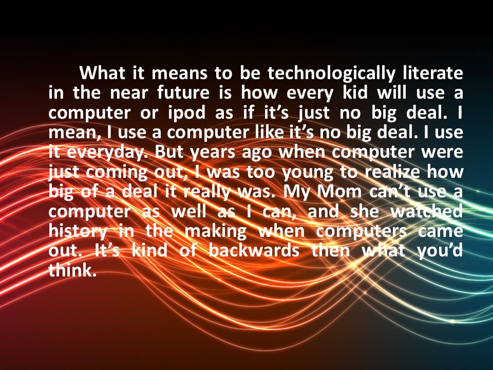 What it means to be technologically literate in the near future is how every kid will use a computer or ipod as if it’s just no big deal.