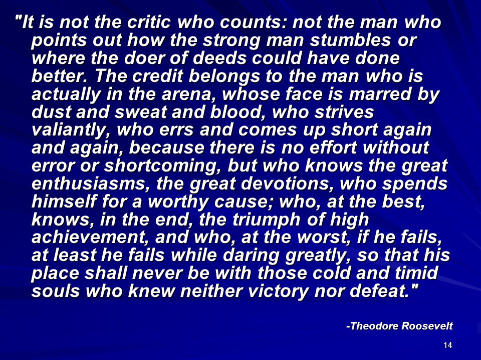 14 It is not the critic who counts: not the man who points out how the strong man stumbles or where the doer of deeds could have done better.