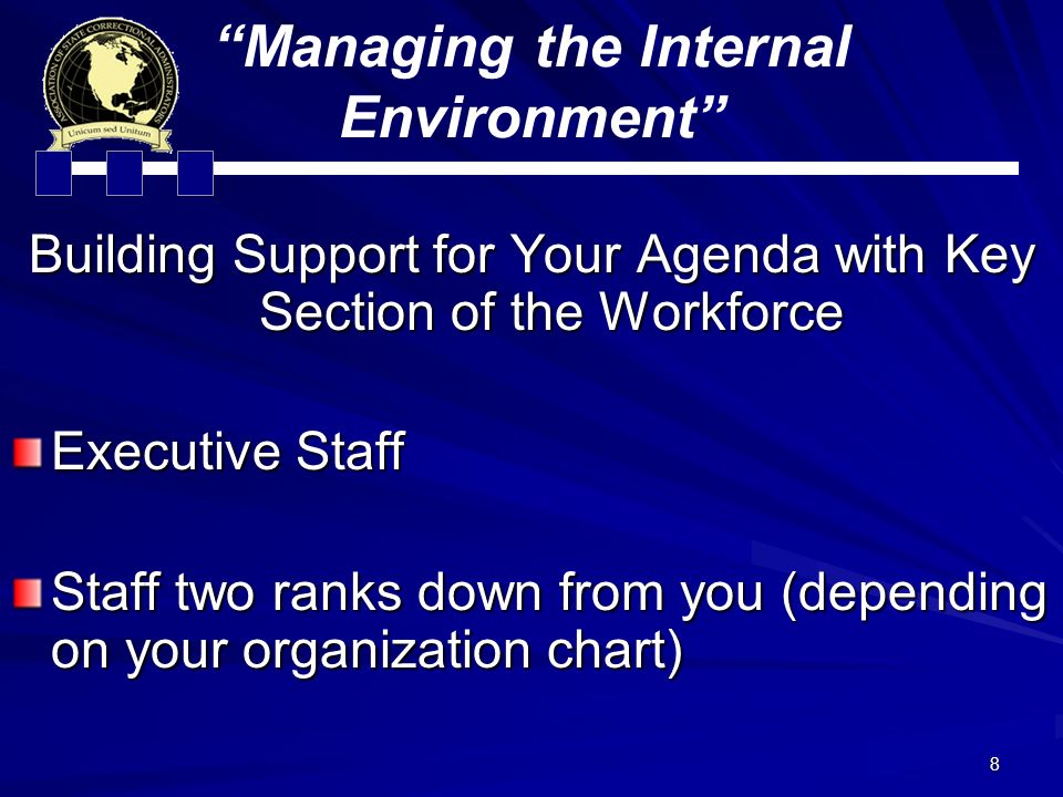 8 Managing the Internal Environment Building Support for Your Agenda with Key Section of the Workforce Executive Staff Staff two ranks down from you (depending on your organization chart)