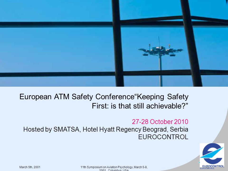 March 5th, th Symposium on Aviation Psychology, March 5-8, 2001, Columbus, USA 13 European ATM Safety Conference Keeping Safety First: is that still achievable October 2010 Hosted by SMATSA, Hotel Hyatt Regency Beograd, Serbia EUROCONTROL