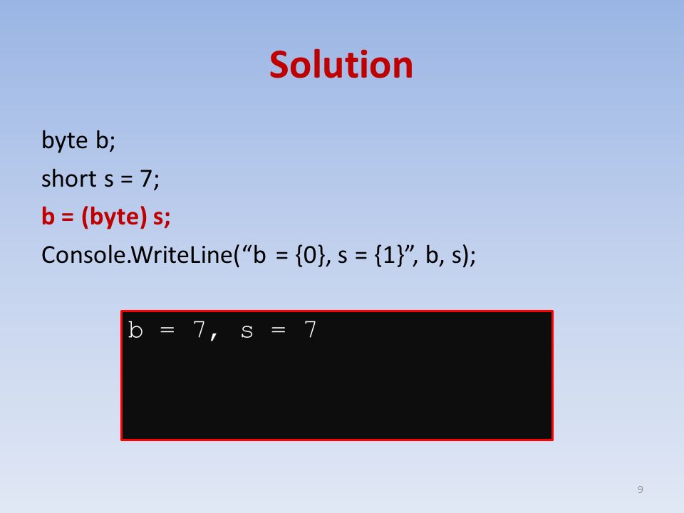 Solution byte b; short s = 7; b = (byte) s; Console.WriteLine( b = {0}, s = {1} , b, s); 9 b = 7, s = 7