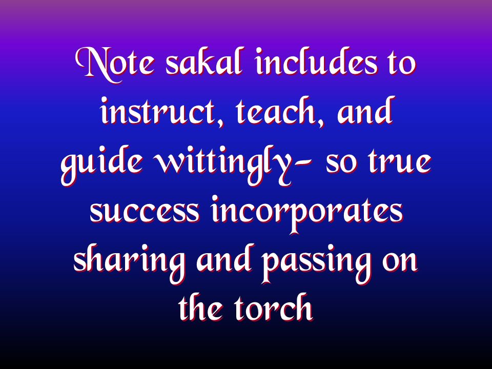 Note sakal includes to instruct, teach, and guide wittingly- so true success incorporates sharing and passing on the torch
