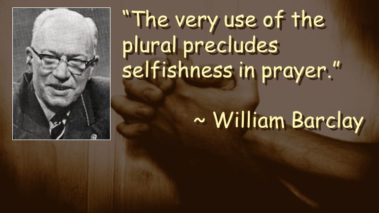 The very use of the plural precludes selfishness in prayer. ~ William Barclay The very use of the plural precludes selfishness in prayer. ~ William Barclay