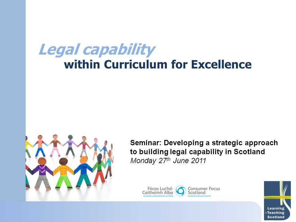 Legal capability within Curriculum for Excellence Seminar: Developing a strategic approach to building legal capability in Scotland Monday 27 th June 2011