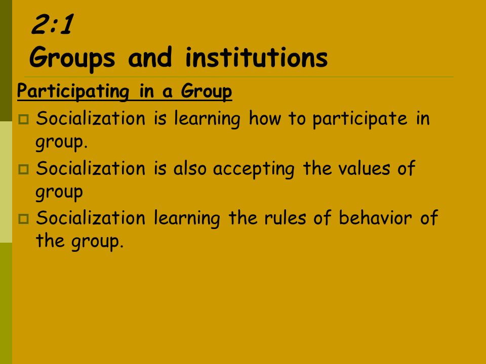2:1 Groups and institutions Participating in a Group  Socialization is learning how to participate in group.
