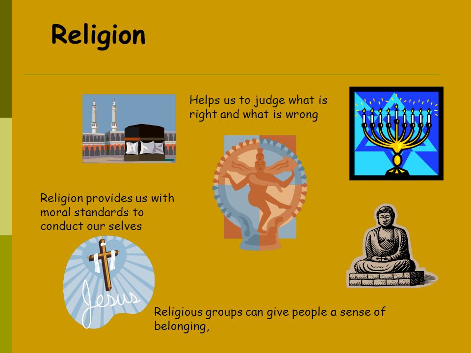 Religious groups can give people a sense of belonging, Religion provides us with moral standards to conduct our selves Helps us to judge what is right and what is wrong Religion