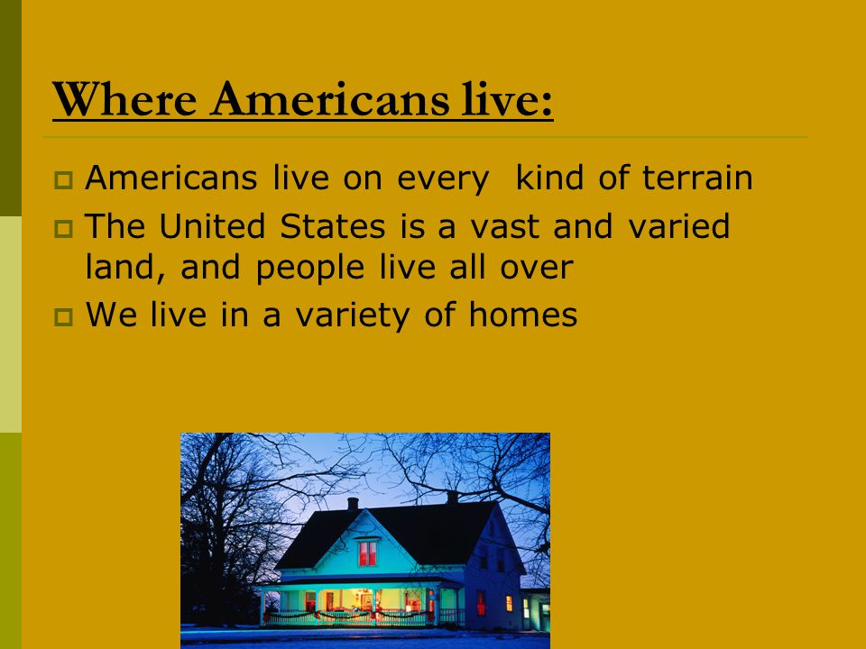 Where Americans live:  Americans live on every kind of terrain  The United States is a vast and varied land, and people live all over  We live in a variety of homes