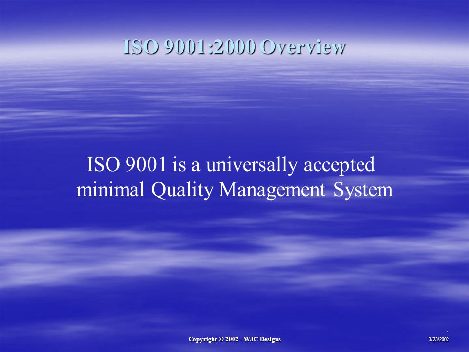 Copyright © WJC Designs 1 3/23/2002 ISO 9001 is a universally accepted minimal Quality Management System ISO 9001:2000 Overview