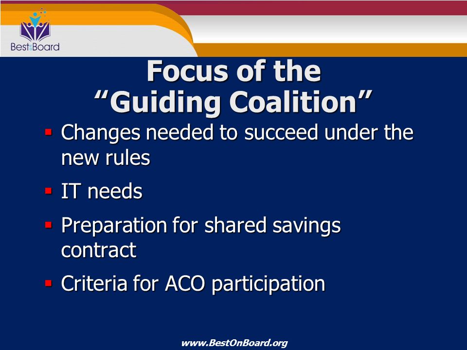 Focus of the Guiding Coalition  Changes needed to succeed under the new rules  IT needs  Preparation for shared savings contract  Criteria for ACO participation