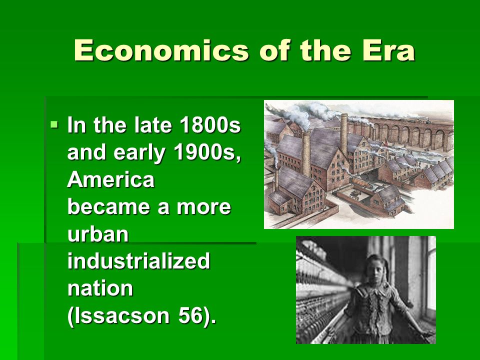 Economics of the Era  In the late 1800s and early 1900s, America became a more urban industrialized nation (Issacson 56).