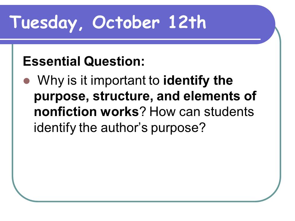 Tuesday, October 12th Essential Question: Why is it important to identify the purpose, structure, and elements of nonfiction works.