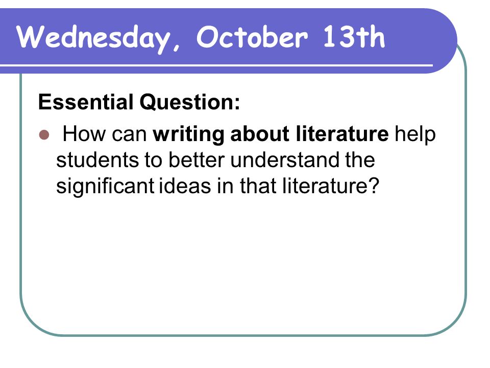 Wednesday, October 13th Essential Question: How can writing about literature help students to better understand the significant ideas in that literature
