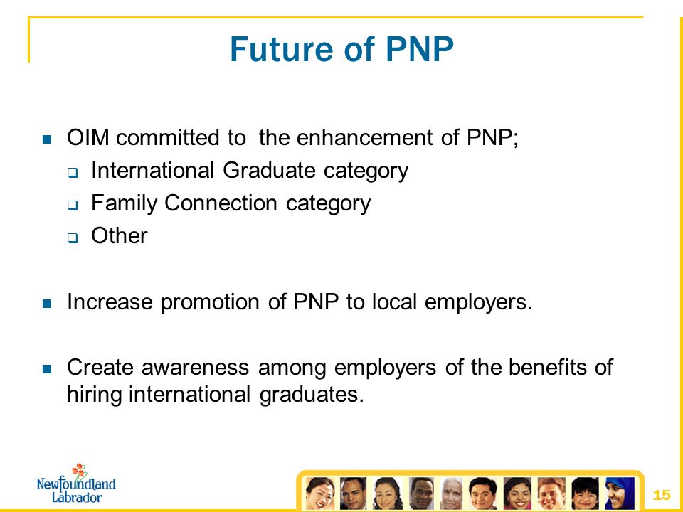 15 Future of PNP OIM committed to the enhancement of PNP;  International Graduate category  Family Connection category  Other Increase promotion of PNP to local employers.