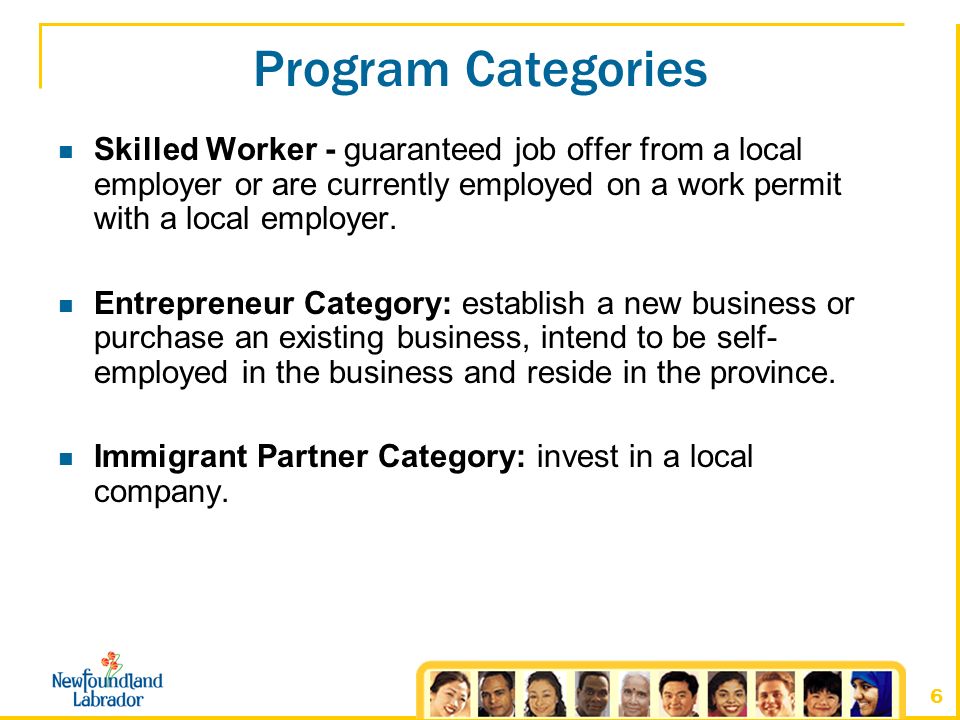 6 Program Categories Skilled Worker - guaranteed job offer from a local employer or are currently employed on a work permit with a local employer.