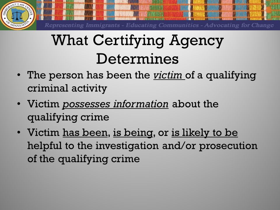 What Certifying Agency Determines The person has been the victim of a qualifying criminal activity Victim possesses information about the qualifying crime Victim has been, is being, or is likely to be helpful to the investigation and/or prosecution of the qualifying crime