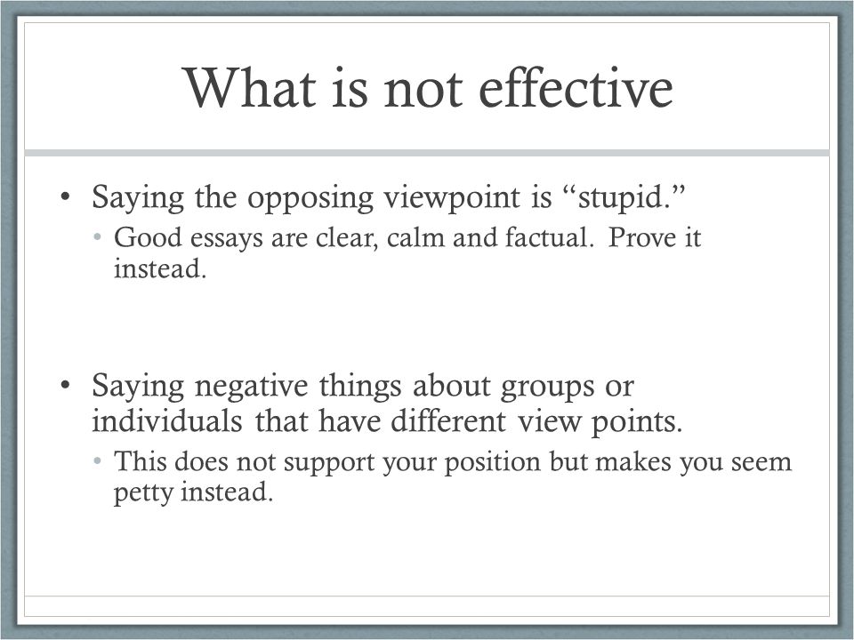 What is not effective Saying the opposing viewpoint is stupid. Good essays are clear, calm and factual.