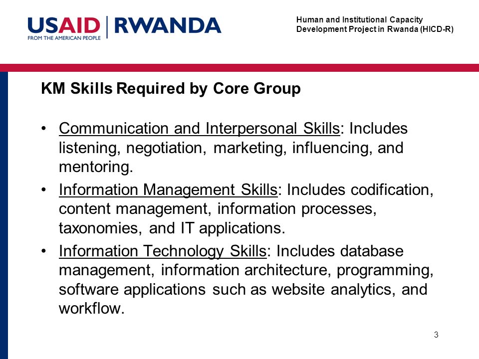Human and Institutional Capacity Development Project in Rwanda (HICD-R) KM Skills Required by Core Group Communication and Interpersonal Skills: Includes listening, negotiation, marketing, influencing, and mentoring.