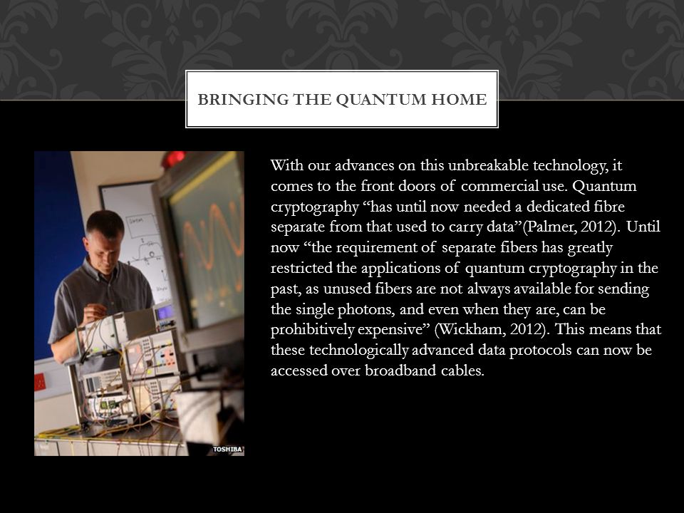 BRINGING THE QUANTUM HOME With our advances on this unbreakable technology, it comes to the front doors of commercial use.