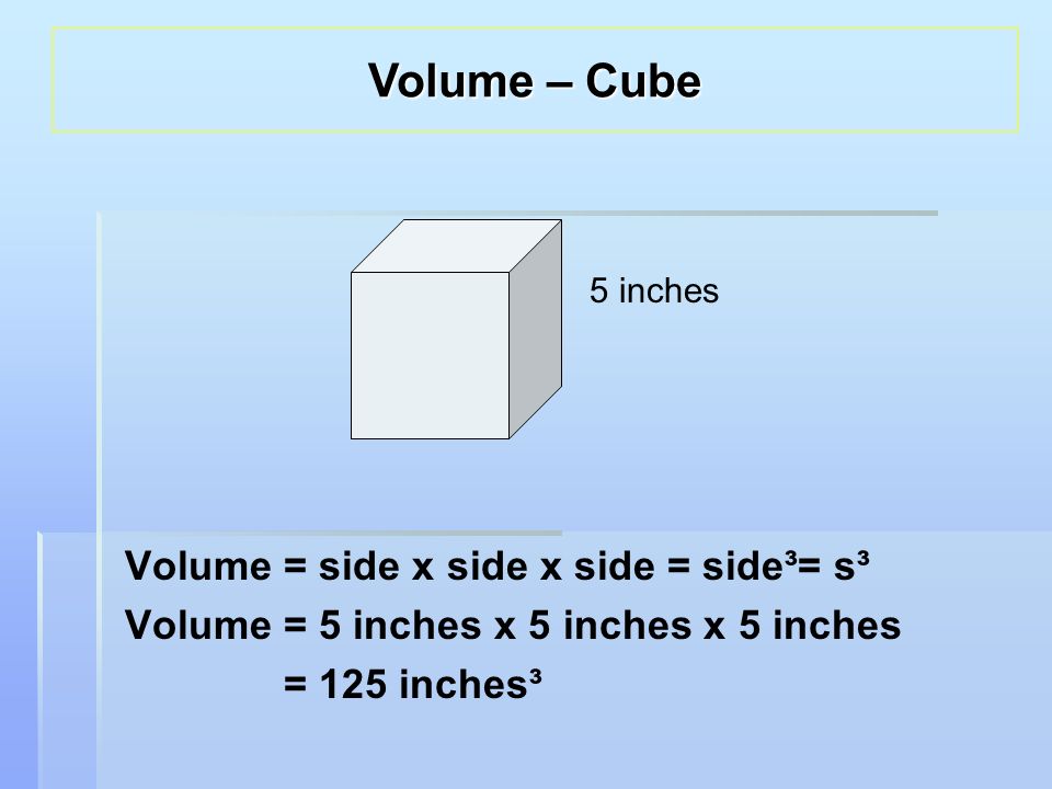 Volume = side x side x side = side³= s³ Volume = 5 inches x 5 inches x 5 inches = 125 inches³ 5 inches Volume – Cube
