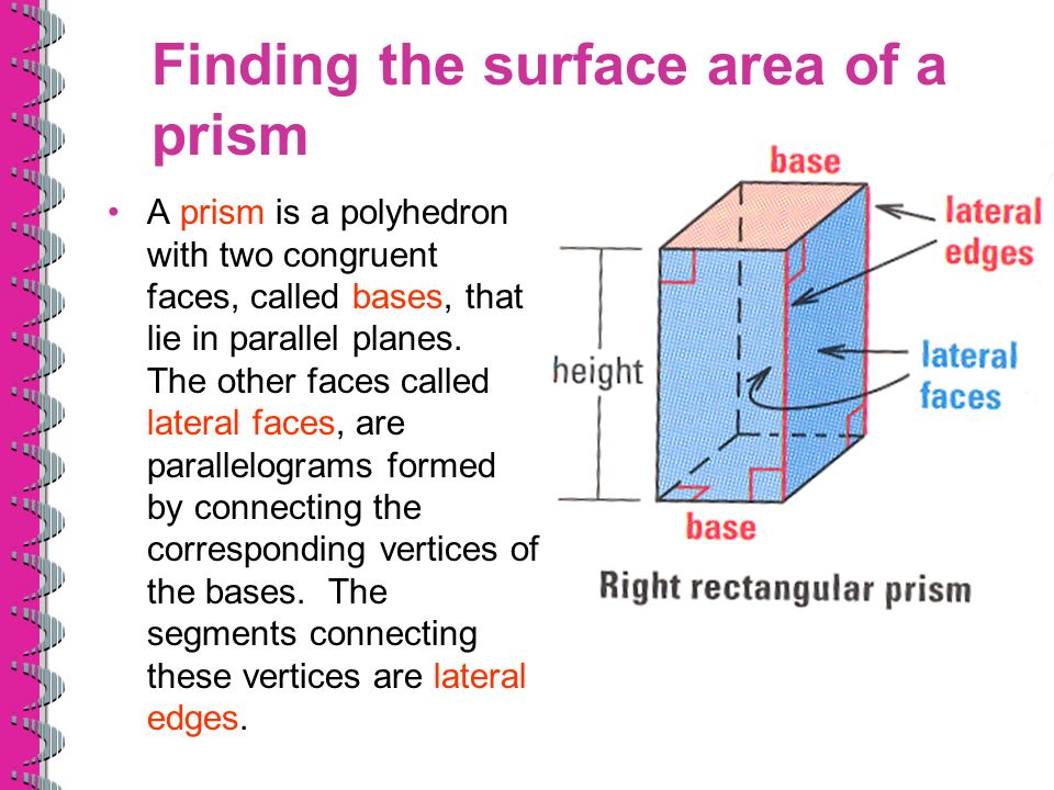 Finding the surface area of a prism A prism is a polyhedron with two congruent faces, called bases, that lie in parallel planes.