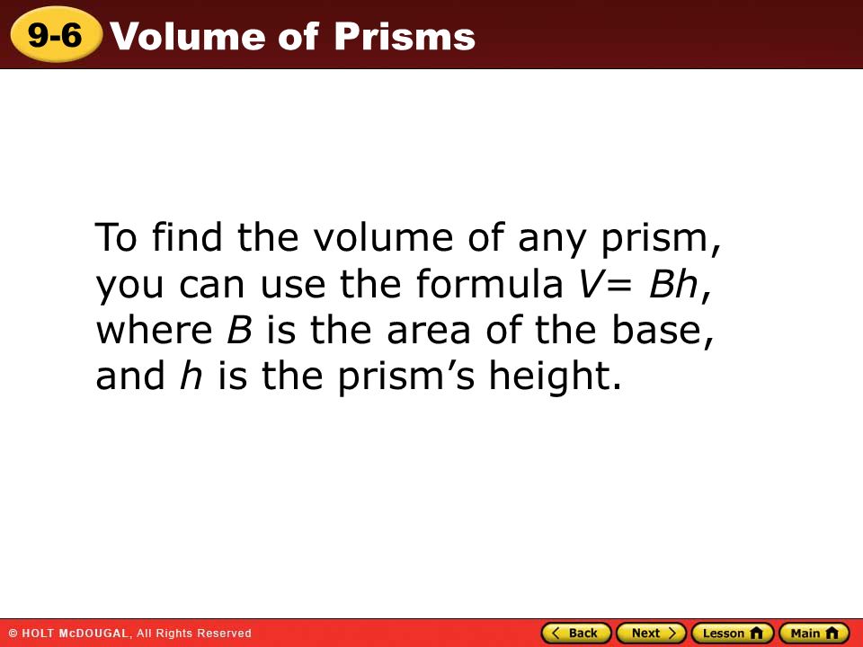 9-6 Volume of Prisms To find the volume of any prism, you can use the formula V= Bh, where B is the area of the base, and h is the prism’s height.