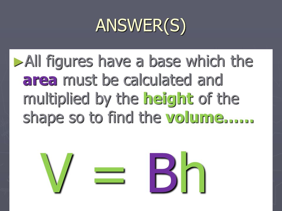 ANSWER(S) ► All figures have a base which the area must be calculated and multiplied by the height of the shape so to find the volume…… V = Bh