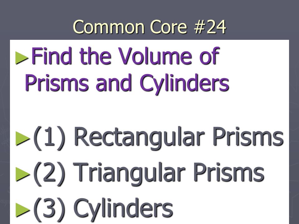 Common Core #24 ► Find the Volume of Prisms and Cylinders ► (1) Rectangular Prisms ► (2) Triangular Prisms ► (3) Cylinders