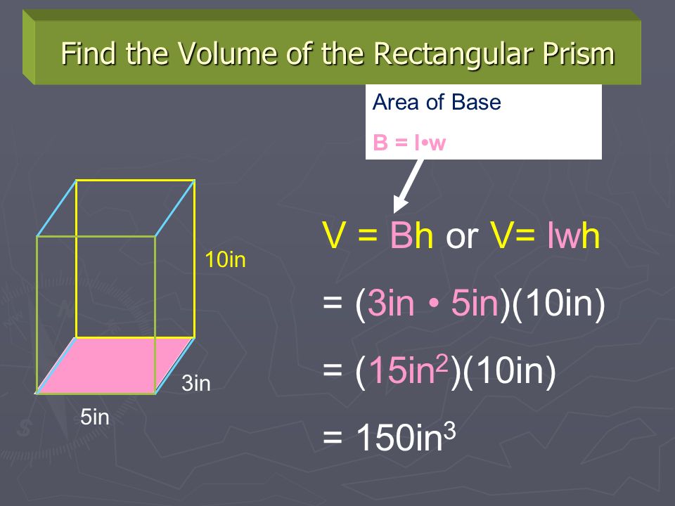 Find the Volume of the Rectangular Prism 5in 3in 10in V = Bh or V= lwh = (3in 5in)(10in) = (15in 2 )(10in) = 150in 3 Area of Base B = lw