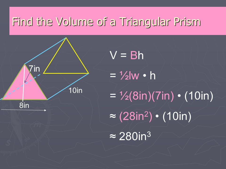 Find the Volume of a Triangular Prism 8in 10in V = Bh = ½lw h = ½(8in)(7in) (10in) ≈ (28in 2 ) (10in) ≈ 280in 3 7in