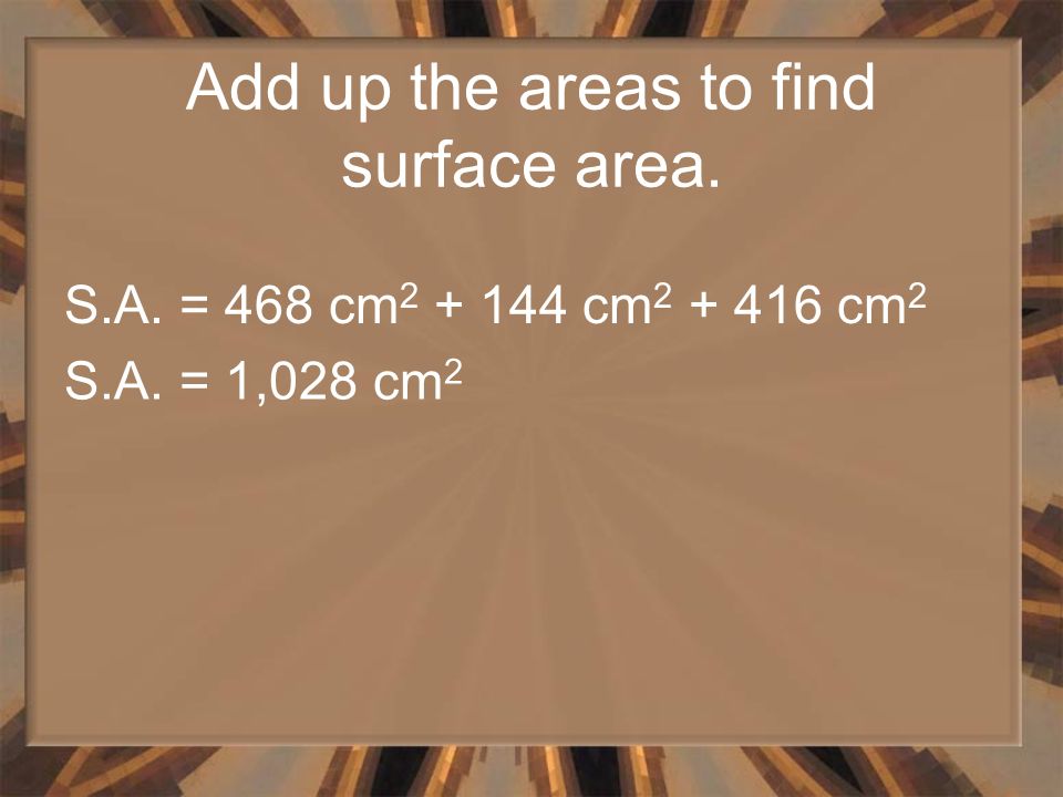 Add up the areas to find surface area. S.A. = 468 cm cm cm 2 S.A. = 1,028 cm 2