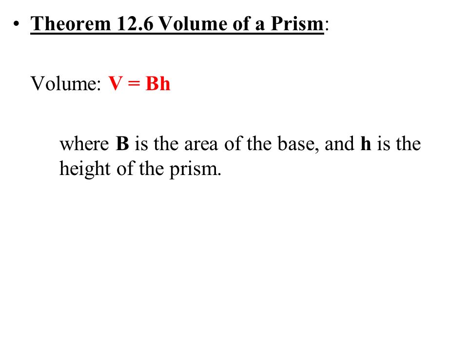 Theorem 12.6 Volume of a Prism: Volume: V = Bh where B is the area of the base, and h is the height of the prism.