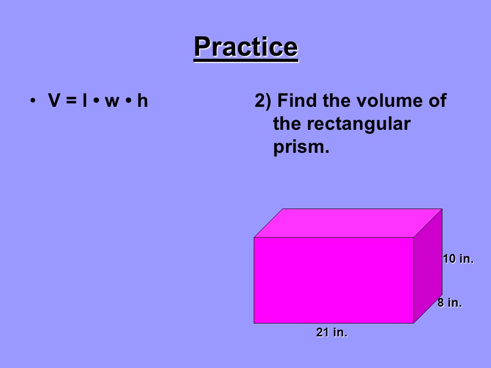Practice V = l w h1) Find the volume of the rectangular prism. 9 in. 5 in. 5 in. 15 in.