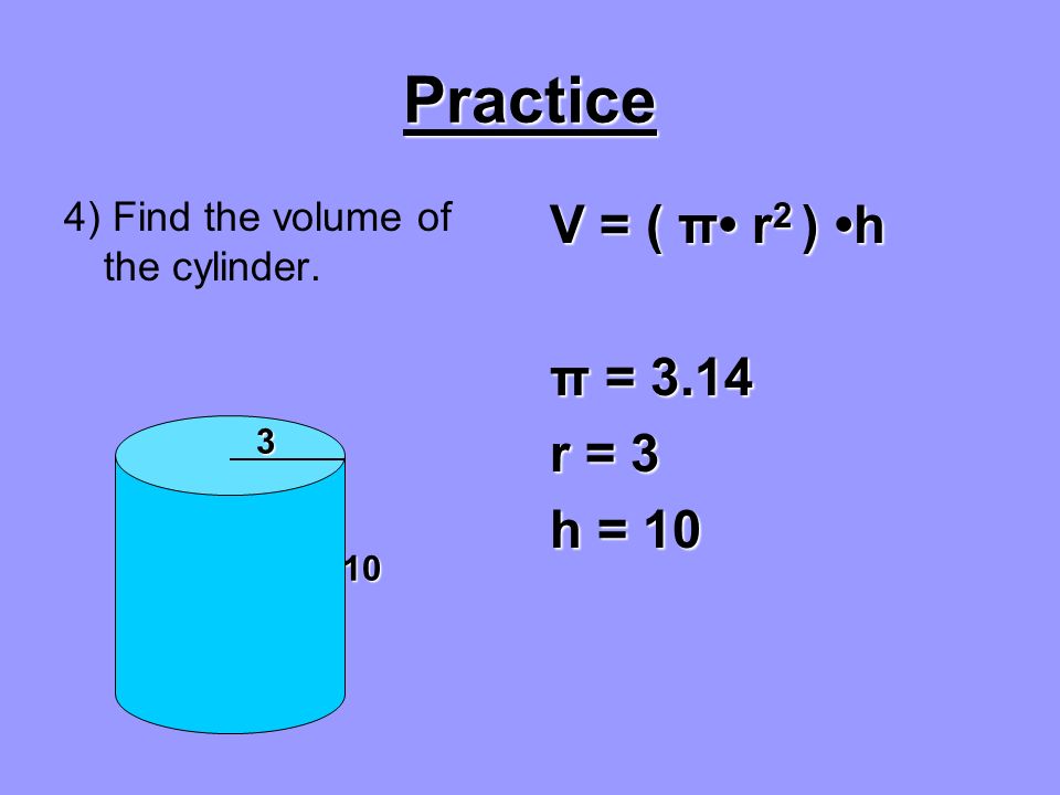 Practice 3) Find the volume of the cylinder. V = ( π r 2 ) h π = 3.14 r = 2 h = 7 2 7