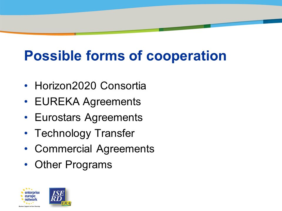 Possible forms of cooperation Horizon2020 Consortia EUREKA Agreements Eurostars Agreements Technology Transfer Commercial Agreements Other Programs