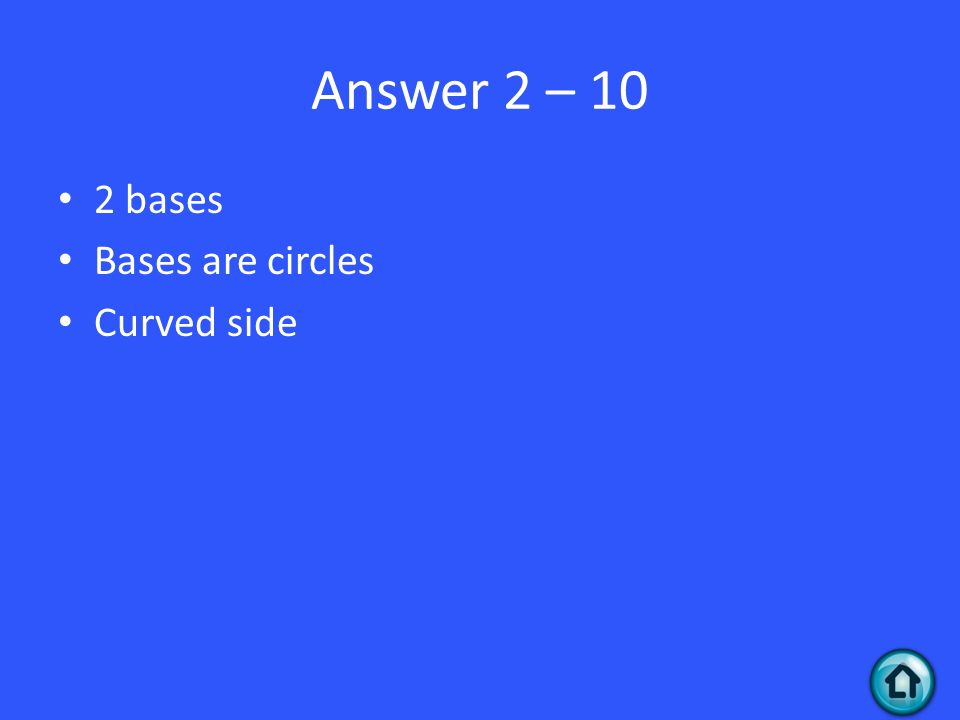 Answer 2 – 10 2 bases Bases are circles Curved side