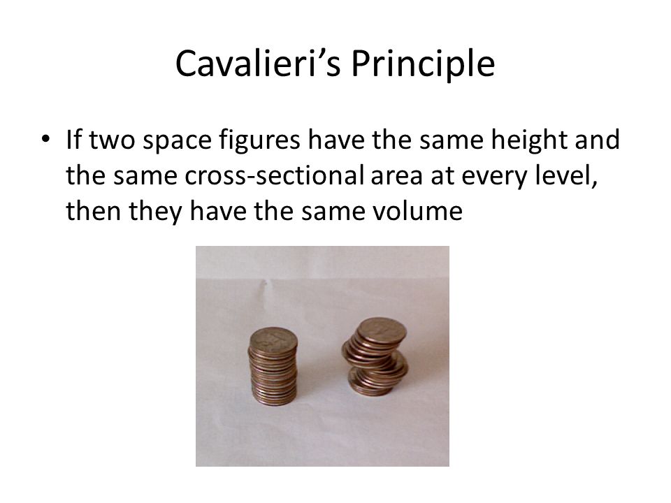Cavalieri’s Principle If two space figures have the same height and the same cross-sectional area at every level, then they have the same volume