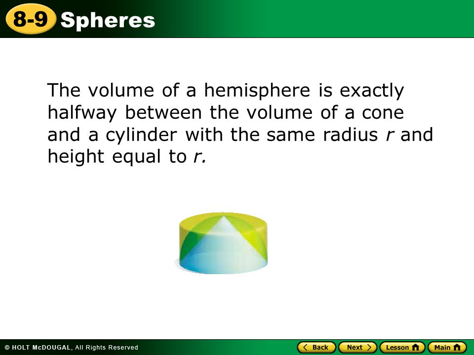 Spheres 8-9 The volume of a hemisphere is exactly halfway between the volume of a cone and a cylinder with the same radius r and height equal to r.