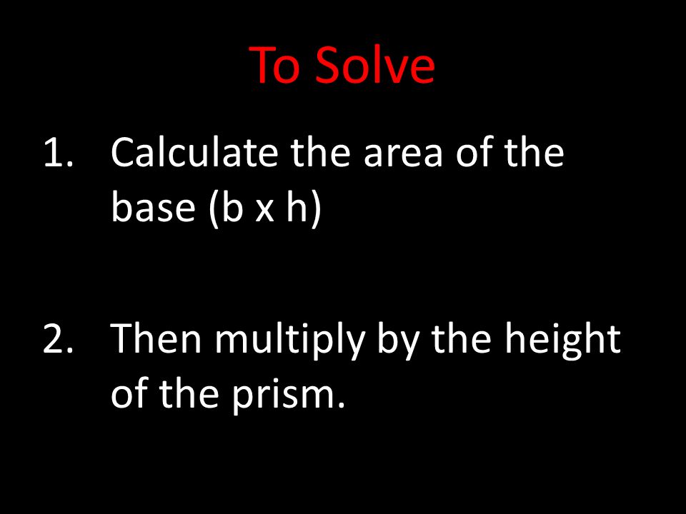 To Solve 1.Calculate the area of the base (b x h) 2.Then multiply by the height of the prism.