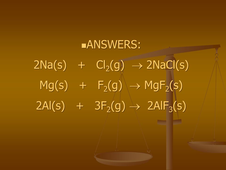 ANSWERS: ANSWERS: 2Na(s) + Cl 2 (g)  2NaCl(s) Mg(s) + F 2 (g)  MgF 2 (s) 2Al(s) + 3F 2 (g)  2AlF 3 (s)