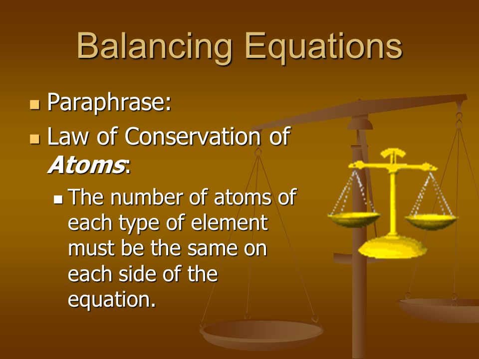 Balancing Equations Paraphrase: Paraphrase: Law of Conservation of Atoms: Law of Conservation of Atoms: The number of atoms of each type of element must be the same on each side of the equation.