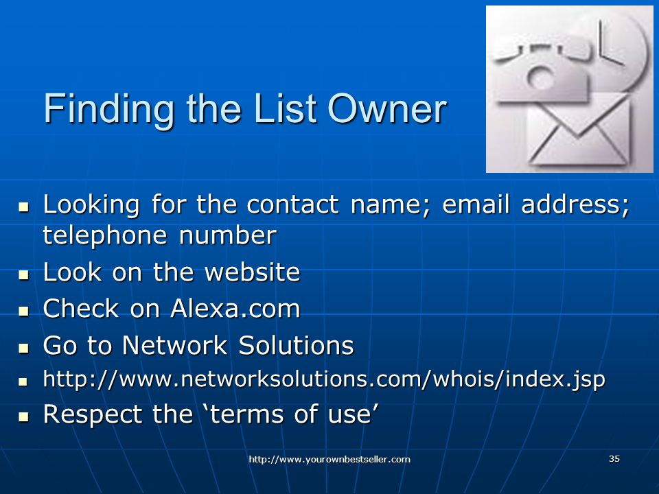 35 Finding the List Owner Looking for the contact name;  address; telephone number Looking for the contact name;  address; telephone number Look on the website Look on the website Check on Alexa.com Check on Alexa.com Go to Network Solutions Go to Network Solutions     Respect the ‘terms of use’ Respect the ‘terms of use’