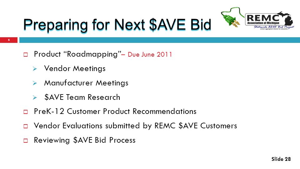 Preparing for Next $AVE Bid  Product Roadmapping – Due June 2011  Vendor Meetings  Manufacturer Meetings  $AVE Team Research  PreK-12 Customer Product Recommendations  Vendor Evaluations submitted by REMC $AVE Customers  Reviewing $AVE Bid Process $ Slide 28