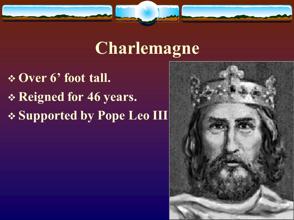 Charlemagne  Over 6’ foot tall.  Reigned for 46 years.  Supported by Pope Leo III