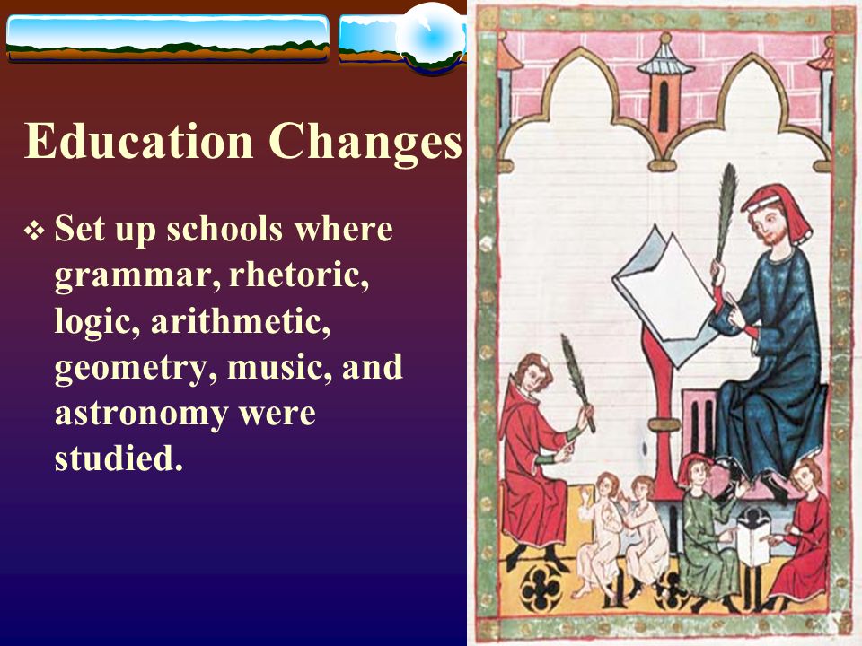 Education Changes  Set up schools where grammar, rhetoric, logic, arithmetic, geometry, music, and astronomy were studied.