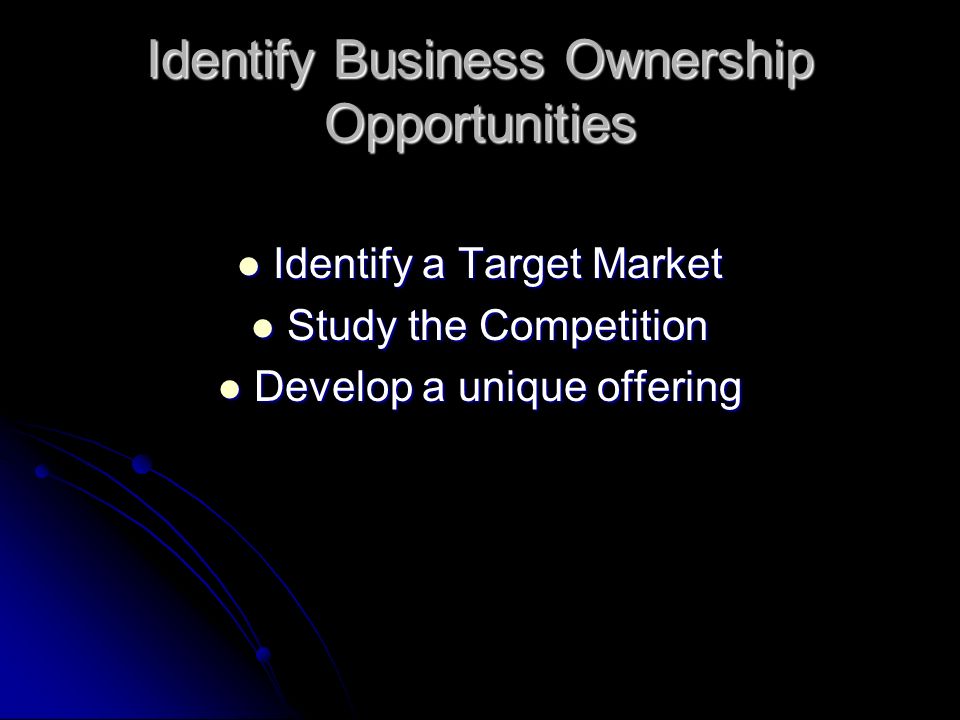 Identify Business Ownership Opportunities Identify a Target Market Identify a Target Market Study the Competition Study the Competition Develop a unique offering Develop a unique offering